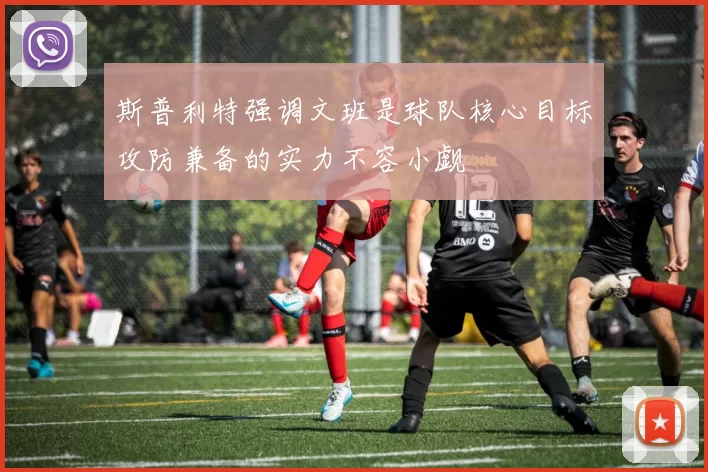 斯普利特强调文班是球队核心目标攻防兼备的实力不容小觑