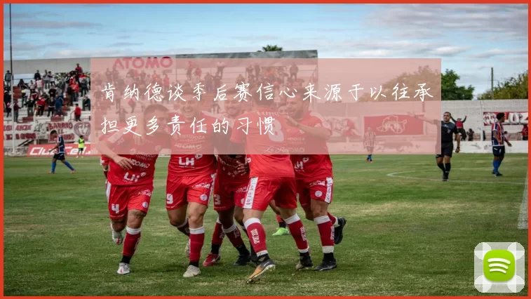 肯纳德谈季后赛信心来源于以往承担更多责任的习惯