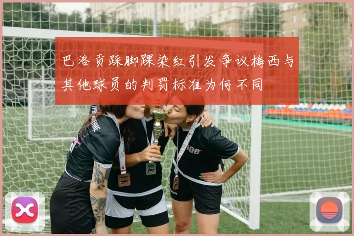 巴洛贡踩脚踝染红引发争议梅西与其他球员的判罚标准为何不同