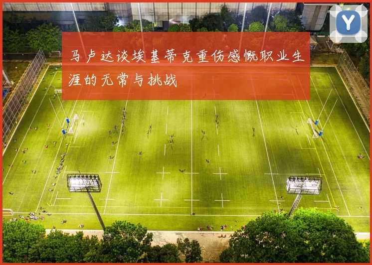 马卢达谈埃基蒂克重伤感慨职业生涯的无常与挑战