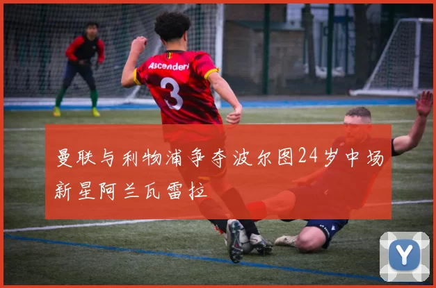 曼联与利物浦争夺波尔图24岁中场新星阿兰瓦雷拉
