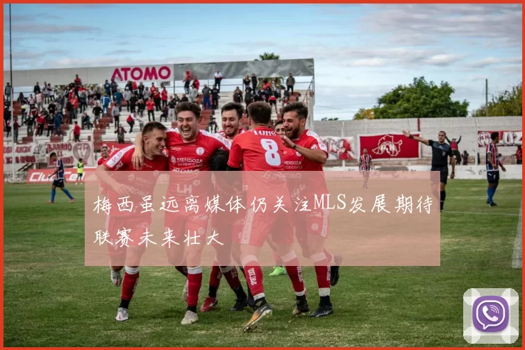 梅西虽远离媒体仍关注MLS发展期待联赛未来壮大