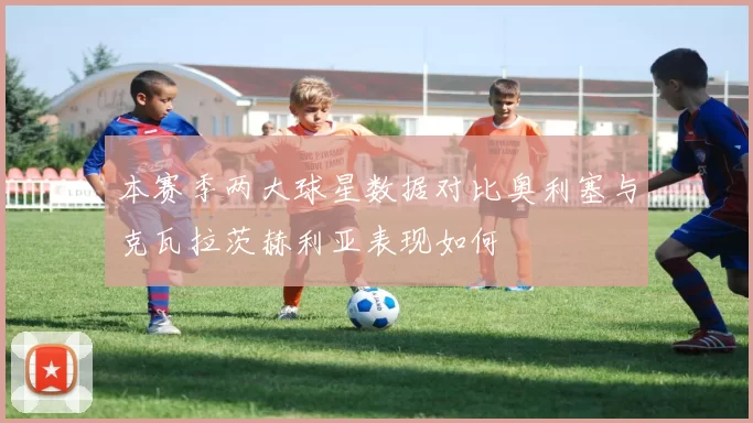 本赛季两大球星数据对比奥利塞与克瓦拉茨赫利亚表现如何
