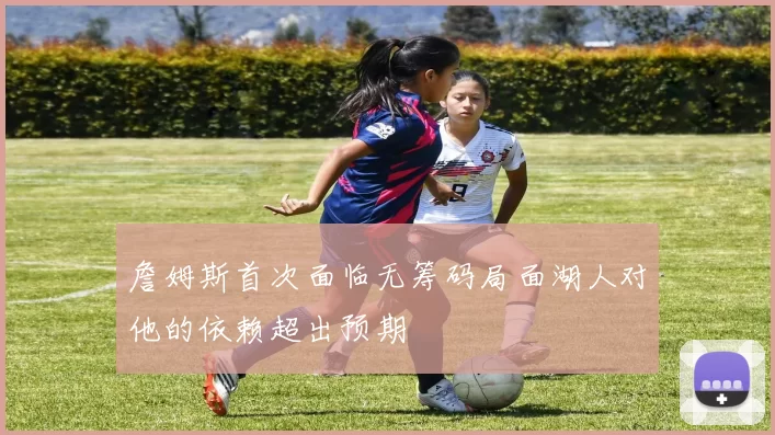 詹姆斯首次面临无筹码局面湖人对他的依赖超出预期