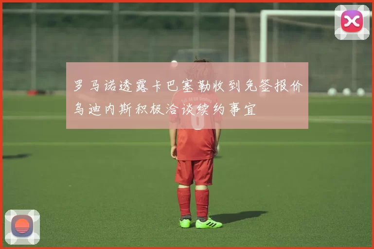 罗马诺透露卡巴塞勒收到免签报价乌迪内斯积极洽谈续约事宜