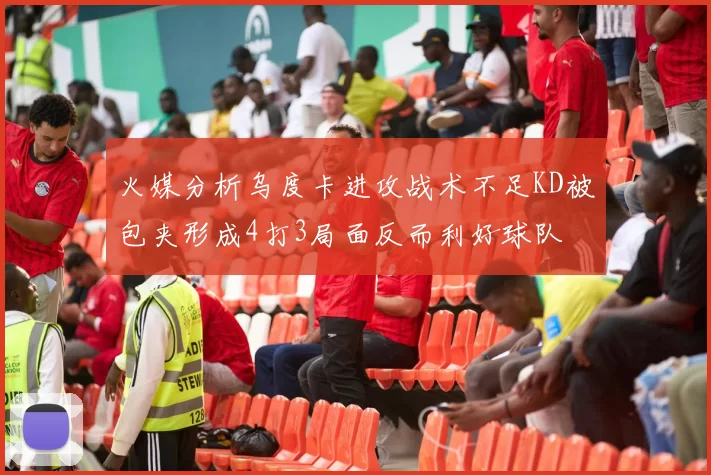 火媒分析乌度卡进攻战术不足KD被包夹形成4打3局面反而利好球队