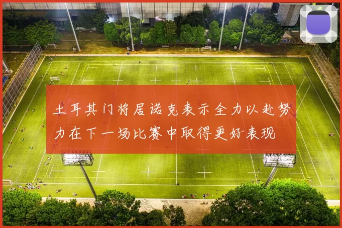 土耳其门将居诺克表示全力以赴努力在下一场比赛中取得更好表现