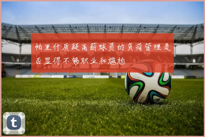 帕里什质疑高薪球员的负荷管理是否显得不够职业和尴尬
