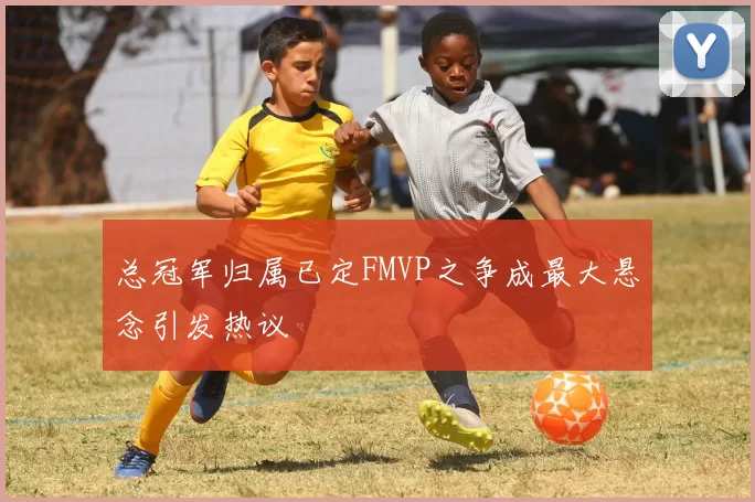 总冠军归属已定FMVP之争成最大悬念引发热议