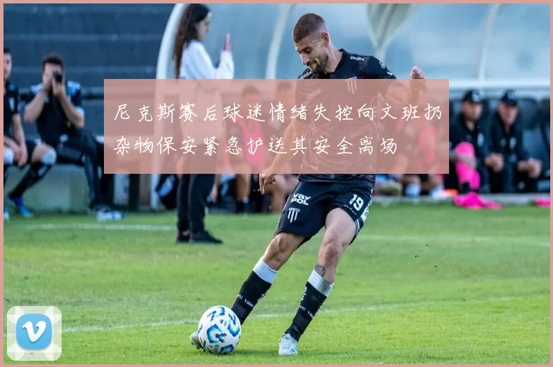 尼克斯赛后球迷情绪失控向文班扔杂物保安紧急护送其安全离场