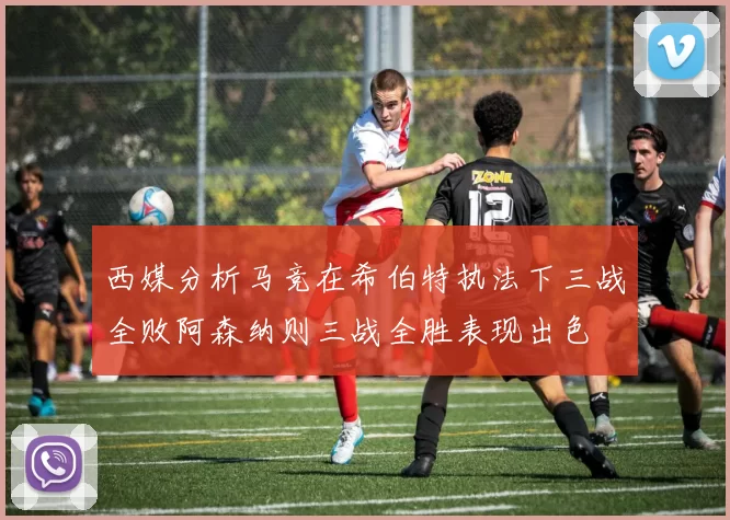 西媒分析马竞在希伯特执法下三战全败阿森纳则三战全胜表现出色